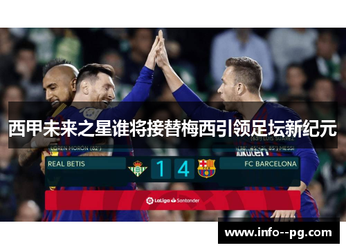 西甲未来之星谁将接替梅西引领足坛新纪元