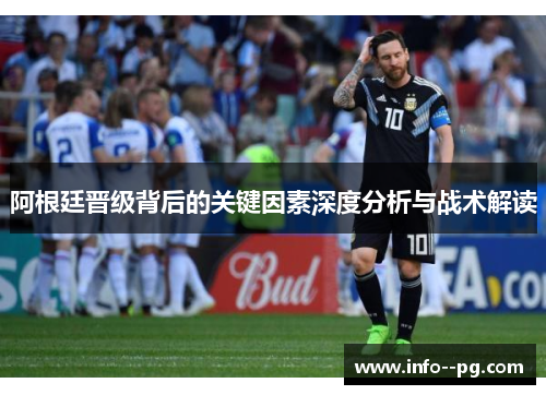 阿根廷晋级背后的关键因素深度分析与战术解读