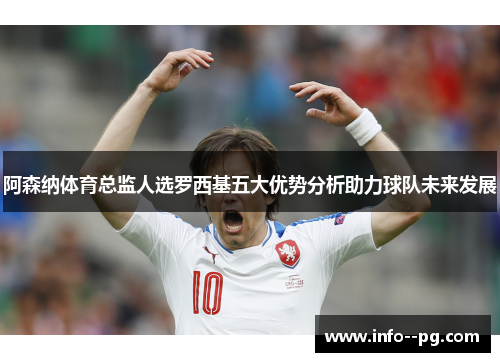 阿森纳体育总监人选罗西基五大优势分析助力球队未来发展