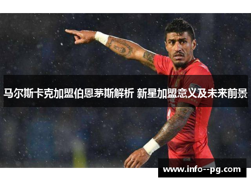 马尔斯卡克加盟伯恩茅斯解析 新星加盟意义及未来前景