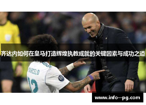 齐达内如何在皇马打造辉煌执教成就的关键因素与成功之道