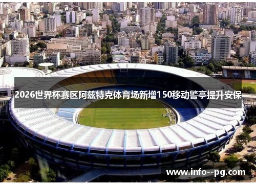 2026世界杯赛区阿兹特克体育场新增150移动警亭提升安保