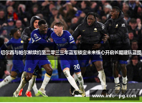 切尔西与帕尔默续约至二零三三年蓝军锁定未来核心开启长期建队蓝图