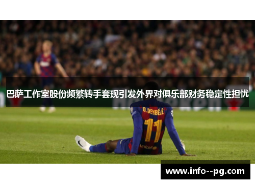 巴萨工作室股份频繁转手套现引发外界对俱乐部财务稳定性担忧