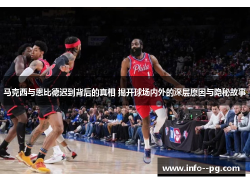 马克西与恩比德迟到背后的真相 揭开球场内外的深层原因与隐秘故事